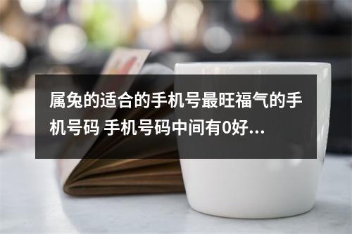 属兔的适合的手机号最旺福气的手机号码 手机号码中间有0好吗发财致富的手机号码