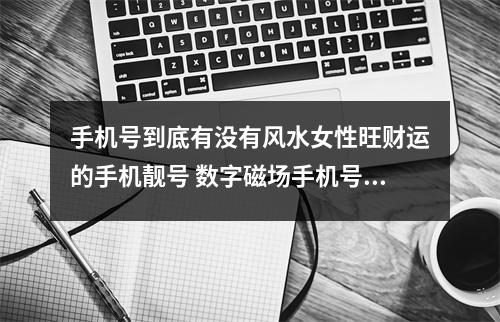 手机号到底有没有风水女性旺财运的手机靓号 数字磁场手机号码对人生运势的影响