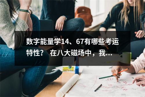 数字能量学14、67有哪些考运特性？  在八大磁场中，我们一谈到桃花磁场就会想到六煞磁